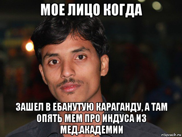 мое лицо когда зашел в ебанутую караганду, а там опять мем про индуса из мед.академии