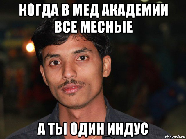 когда в мед академии все месные а ты один индус