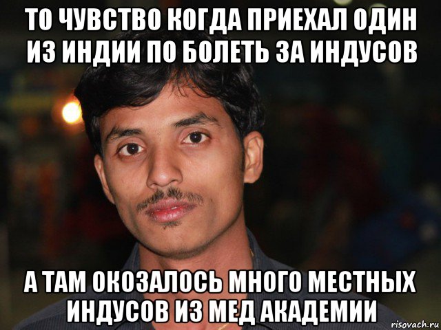 то чувство когда приехал один из индии по болеть за индусов а там окозалось много местных индусов из мед академии