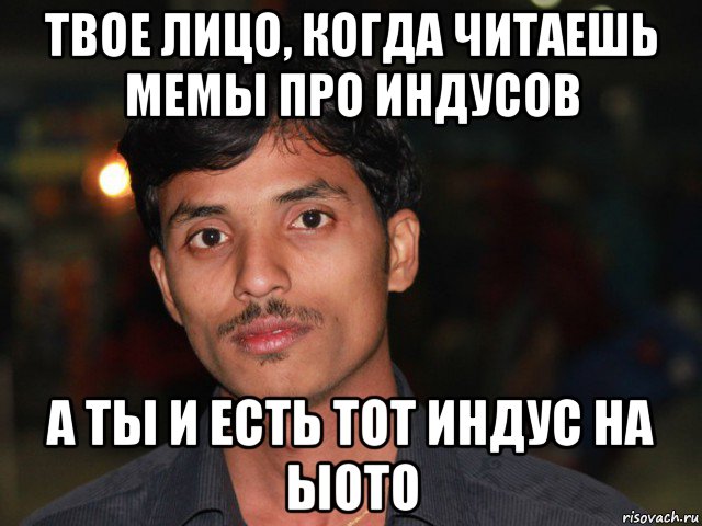 твое лицо, когда читаешь мемы про индусов а ты и есть тот индус на ыото