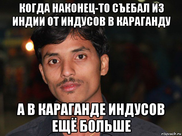 когда наконец-то съебал из индии от индусов в караганду а в караганде индусов ещё больше