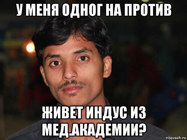 у меня одног на против живет индус из мед.академии?