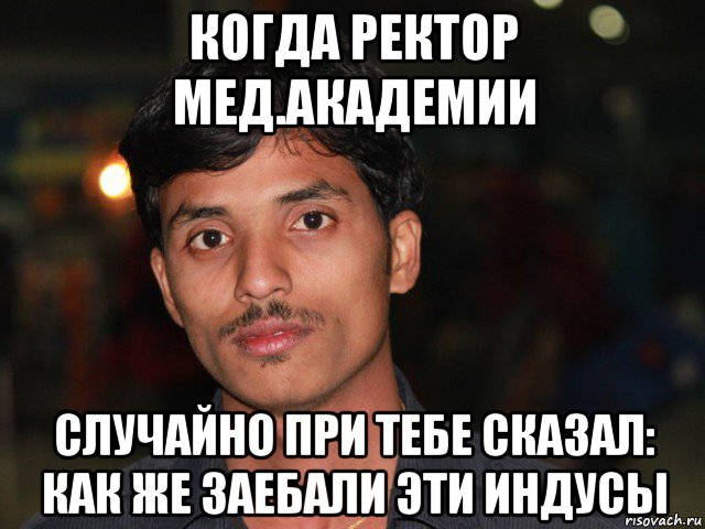 когда ректор мед.академии случайно при тебе сказал: как же заебали эти индусы