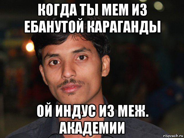 когда ты мем из ебанутой караганды ой индус из меж. академии