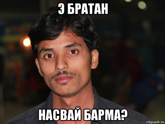 э братан насвай барма?