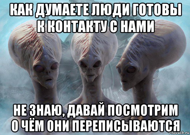 как думаете люди готовы к контакту с нами не знаю, давай посмотрим о чём они переписываются