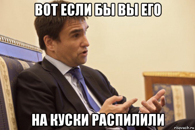 вот если бы вы его на куски распилили