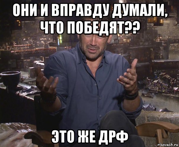 они и вправду думали, что победят?? это же дрф