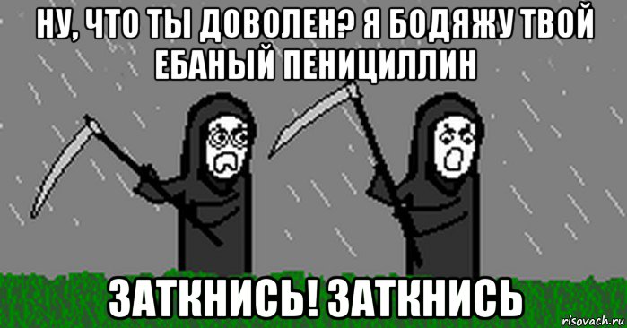 ну, что ты доволен? я бодяжу твой ебаный пенициллин заткнись! заткнись