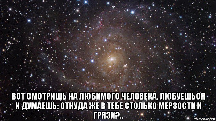  вот смотришь на любимого человека, любуешься и думаешь: откуда же в тебе столько мерзости и грязи?.., Мем  Космос (офигенно)