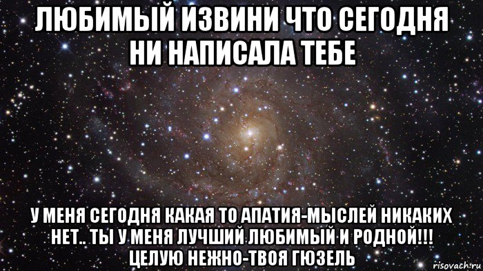 любимый извини что сегодня ни написала тебе у меня сегодня какая то апатия-мыслей никаких нет.. ты у меня лучший любимый и родной!!! целую нежно-твоя гюзель, Мем  Космос (офигенно)