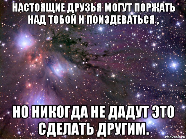 настоящие друзья могут поржать над тобой и поиздеваться , но никогда не дадут это сделать другим., Мем Космос