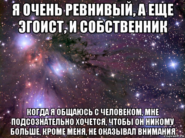 я очень ревнивый, а еще эгоист, и собственник когда я общаюсь с человеком, мне подсознательно хочется, чтобы он никому больше, кроме меня, не оказывал внимания, Мем Космос