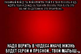 любимый мой д! ты мой капитан грей а я твоя ассоль-я бду ждать тебя-я дождусь тебя как ассоль грея-пусть это звучит по детски но это прекрасно... надо верить в чудеса иначе жизнь будет серой и пресной...твой малыш, Мем Красный фон