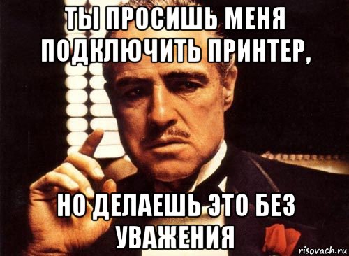 ты просишь меня подключить принтер, но делаешь это без уважения, Мем крестный отец