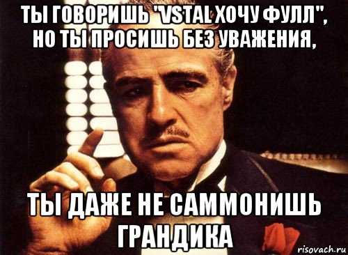 ты говоришь "vstal хочу фулл", но ты просишь без уважения, ты даже не саммонишь грандика, Мем крестный отец