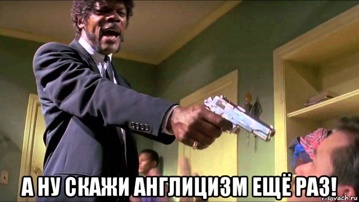  а ну скажи англицизм ещё раз!