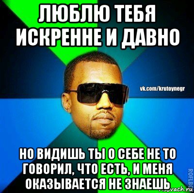 люблю тебя искренне и давно но видишь ты о себе не то говорил, что есть, и меня оказывается не знаешь, Мем  Крутой негр