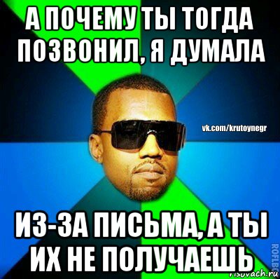 а почему ты тогда позвонил, я думала из-за письма, а ты их не получаешь, Мем  Крутой негр