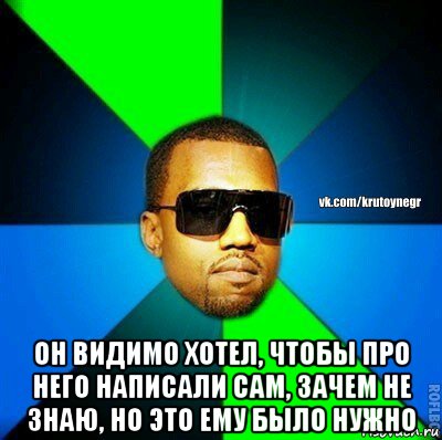  он видимо хотел, чтобы про него написали сам, зачем не знаю, но это ему было нужно