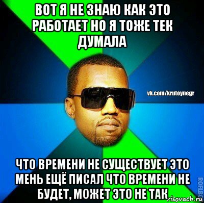 вот я не знаю как это работает но я тоже тек думала что времени не существует это мень ещё писал что времени не будет, может это не так, Мем  Крутой негр