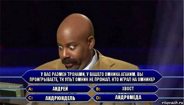 У вас размен тронами, у вашего омника аганим. Вы проигрываете, тк ульт омник не прожал. Кто играл на омнике? Андрей Хвост Андрюндель Андромеда, Комикс      Кто хочет стать миллионером