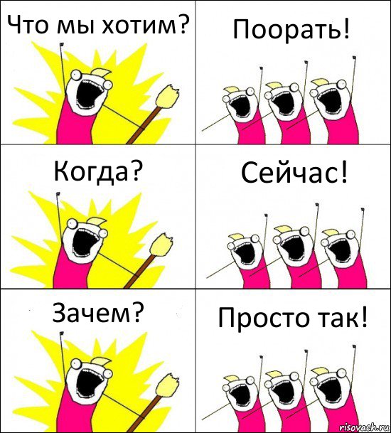 Что мы хотим? Поорать! Когда? Сейчас! Зачем? Просто так!