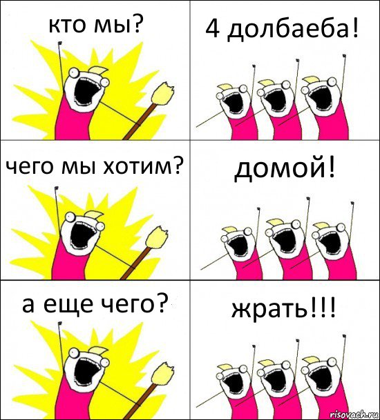 кто мы? 4 долбаеба! чего мы хотим? домой! а еще чего? жрать!!!