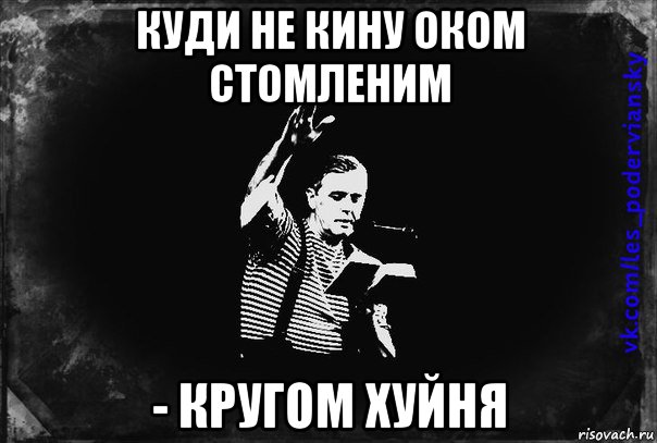 куди не кину оком стомленим - кругом хуйня