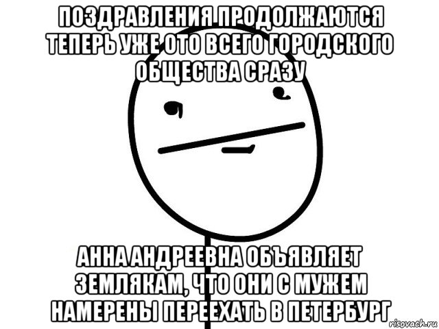 поздравления продолжаются теперь уже ото всего городского общества сразу анна андреевна объявляет землякам, что они с мужем намерены переехать в петербург, Мем Покерфэйс