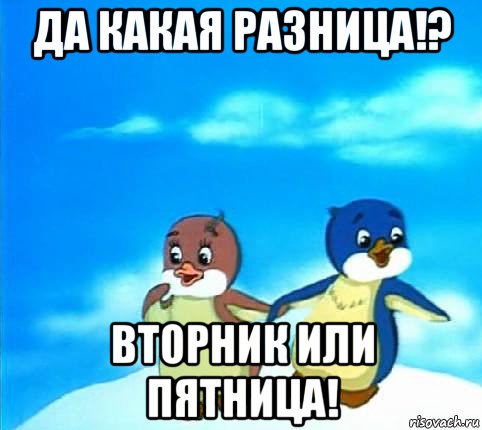 да какая разница!? вторник или пятница!