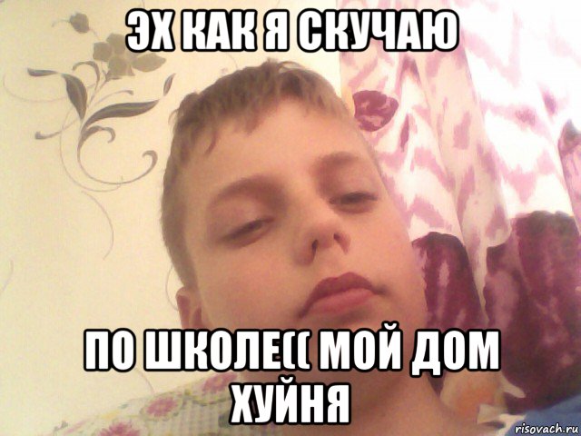 эх как я скучаю по школе(( мой дом хуйня