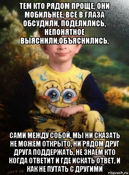 тем кто рядом проще, они мобильнее, всё в глаза обсудили, поделились, непонятное выяснили,объяснились, сами между собой, мы ни сказать не можем открыто, ни рядом друг друга поддержать, не знаем кто когда ответит и где искать ответ, и как не путать с другими, Мем Мальчик в пижаме