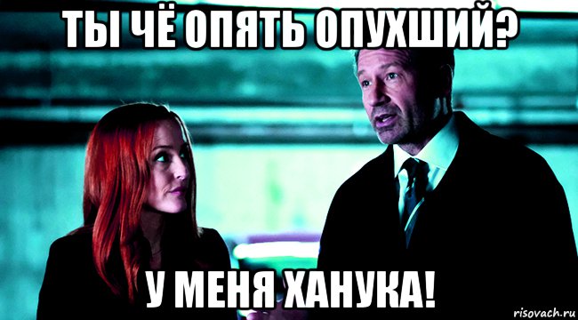 ты чё опять опухший? у меня ханука!
