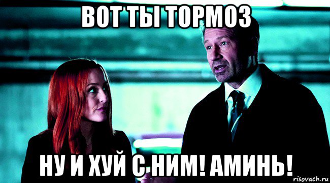 вот ты тормоз ну и хуй с ним! аминь!