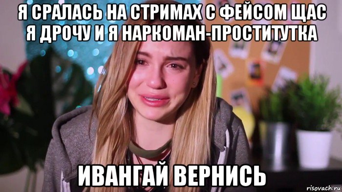 я сралась на стримах с фейсом щас я дрочу и я наркоман-проститутка ивангай вернись
