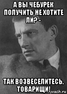 а вы чебурек получить не хотите ли? - так возвеселитесь, товарищи!, Мем Маяковский