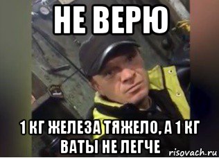 не верю 1 кг железа тяжело, а 1 кг ваты не легче