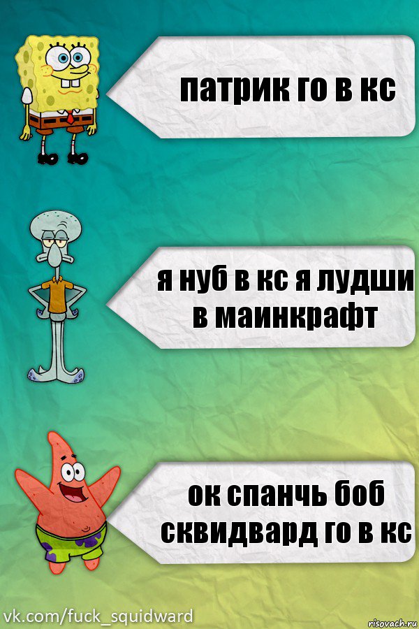 патрик го в кс я нуб в кс я лудши в маинкрафт ок спанчь боб сквидвард го в кс