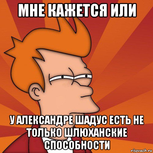 мне кажется или у александре шадус есть не только шлюханские способности, Мем Мне кажется или (Фрай Футурама)