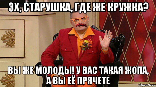 эх, старушка, где же кружка? вы же молоды! у вас такая жопа, а вы её прячете