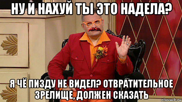 ну и нахуй ты это надела? я чё пизду не видел? отвратительное зрелище, должен сказать