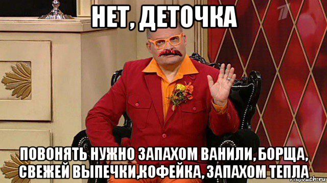 нет, деточка повонять нужно запахом ванили, борща, свежей выпечки,кофейка, запахом тепла