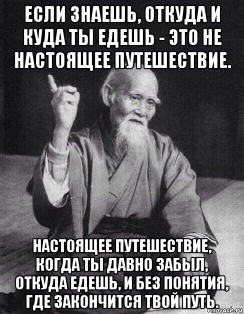 если знаешь, откуда и куда ты едешь - это не настоящее путешествие. настоящее путешествие, когда ты давно забыл, откуда едешь, и без понятия, где закончится твой путь., Мем Монах-мудрец (сэнсей)