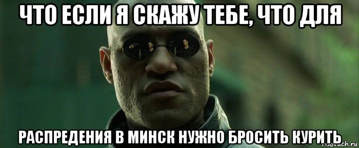 что если я скажу тебе, что для распредения в минск нужно бросить курить