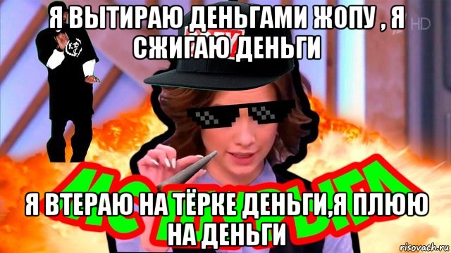 я вытираю деньгами жопу , я сжигаю деньги я втераю на тёрке деньги,я плюю на деньги