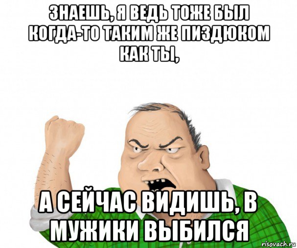 знаешь, я ведь тоже был когда-то таким же пиздюком как ты, а сейчас видишь, в мужики выбился, Мем мужик