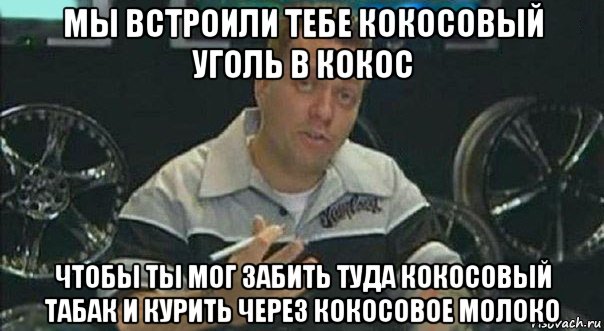 мы встроили тебе кокосовый уголь в кокос чтобы ты мог забить туда кокосовый табак и курить через кокосовое молоко, Мем Мы встроили
