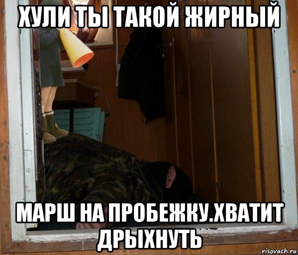 хули ты такой жирный марш на пробежку.хватит дрыхнуть