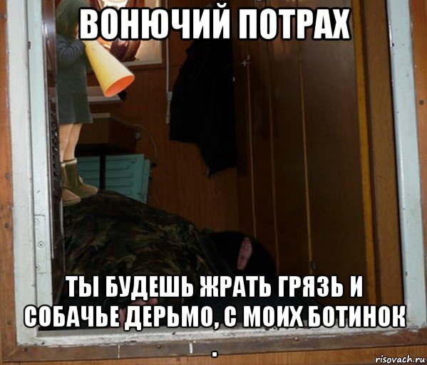 вонючий потрах ты будешь жрать грязь и собачье дерьмо, с моих ботинок .